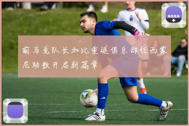 前马竞队长加比重返俱乐部任西蒙尼助教开启新篇章