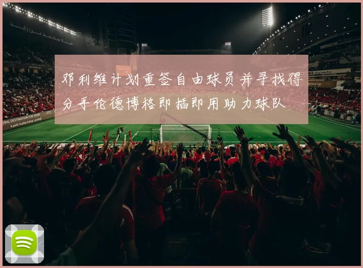 邓利维计划重签自由球员并寻找得分手伦德博格即插即用助力球队