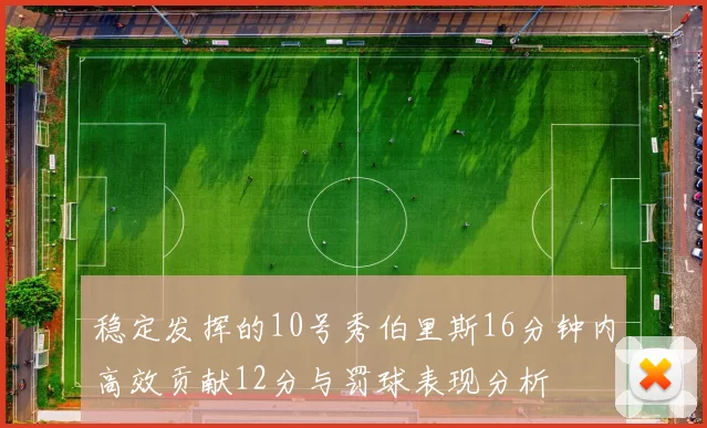 稳定发挥的10号秀伯里斯16分钟内高效贡献12分与罚球表现分析
