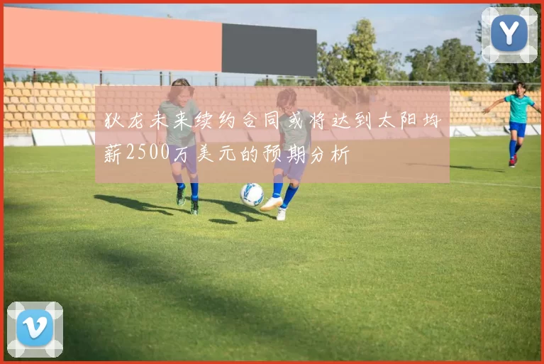 狄龙未来续约合同或将达到太阳均薪2500万美元的预期分析