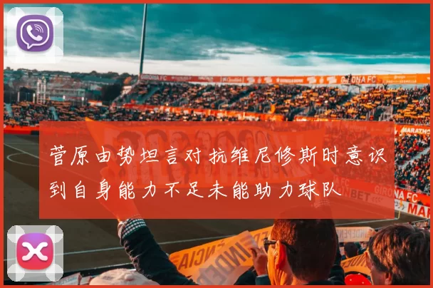 菅原由势坦言对抗维尼修斯时意识到自身能力不足未能助力球队