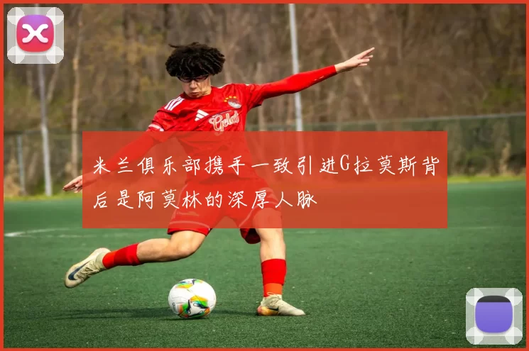 米兰俱乐部携手一致引进G拉莫斯背后是阿莫林的深厚人脉
