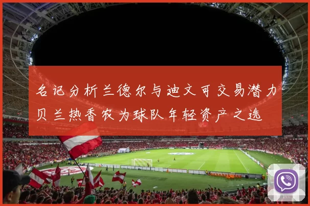 名记分析兰德尔与迪文可交易潜力贝兰热香农为球队年轻资产之选
